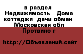  в раздел : Недвижимость » Дома, коттеджи, дачи обмен . Московская обл.,Протвино г.